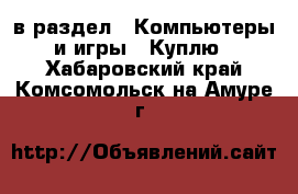  в раздел : Компьютеры и игры » Куплю . Хабаровский край,Комсомольск-на-Амуре г.